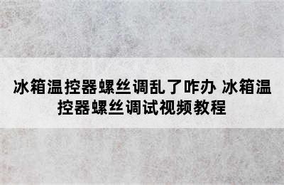 冰箱温控器螺丝调乱了咋办 冰箱温控器螺丝调试视频教程